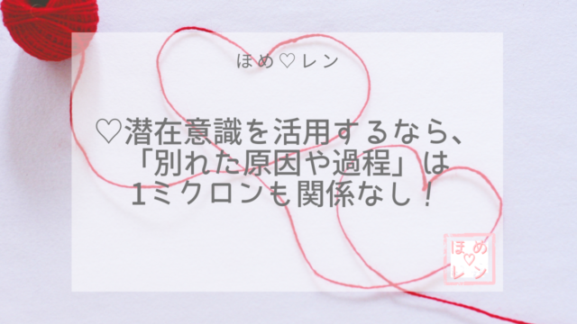 潜在意識を活用するなら 別れた原因や過程 は1ミクロンも関係なし ほめ レン 恋愛 復縁 潜在意識