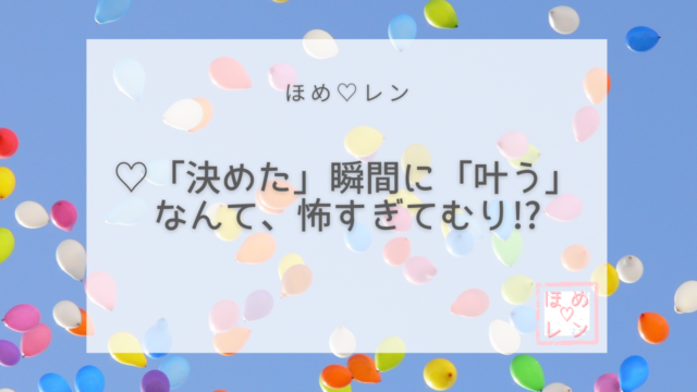 決めた 瞬間に 叶う なんて 怖すぎてむり ほめ レン 恋愛 復縁 潜在意識