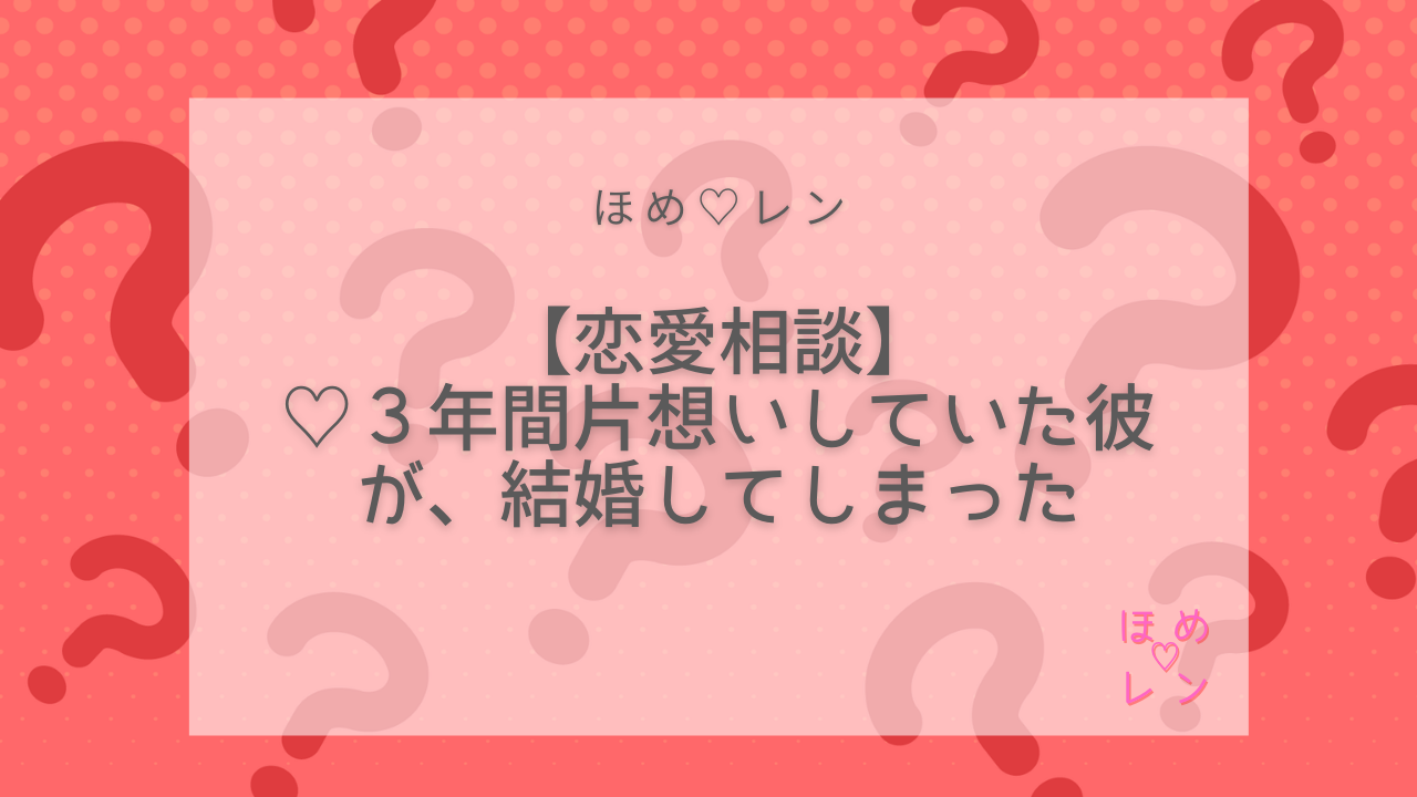 ♡３年間片想いしていた彼が、結婚してしまった【恋愛相談】｜ほめ