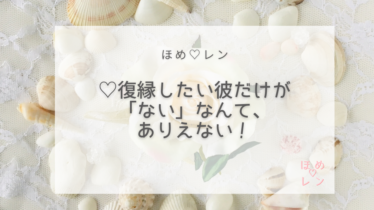 復縁したい彼だけが「ない」なんて、ありえない！｜ほめ♡レン| 恋愛 復縁 潜在意識