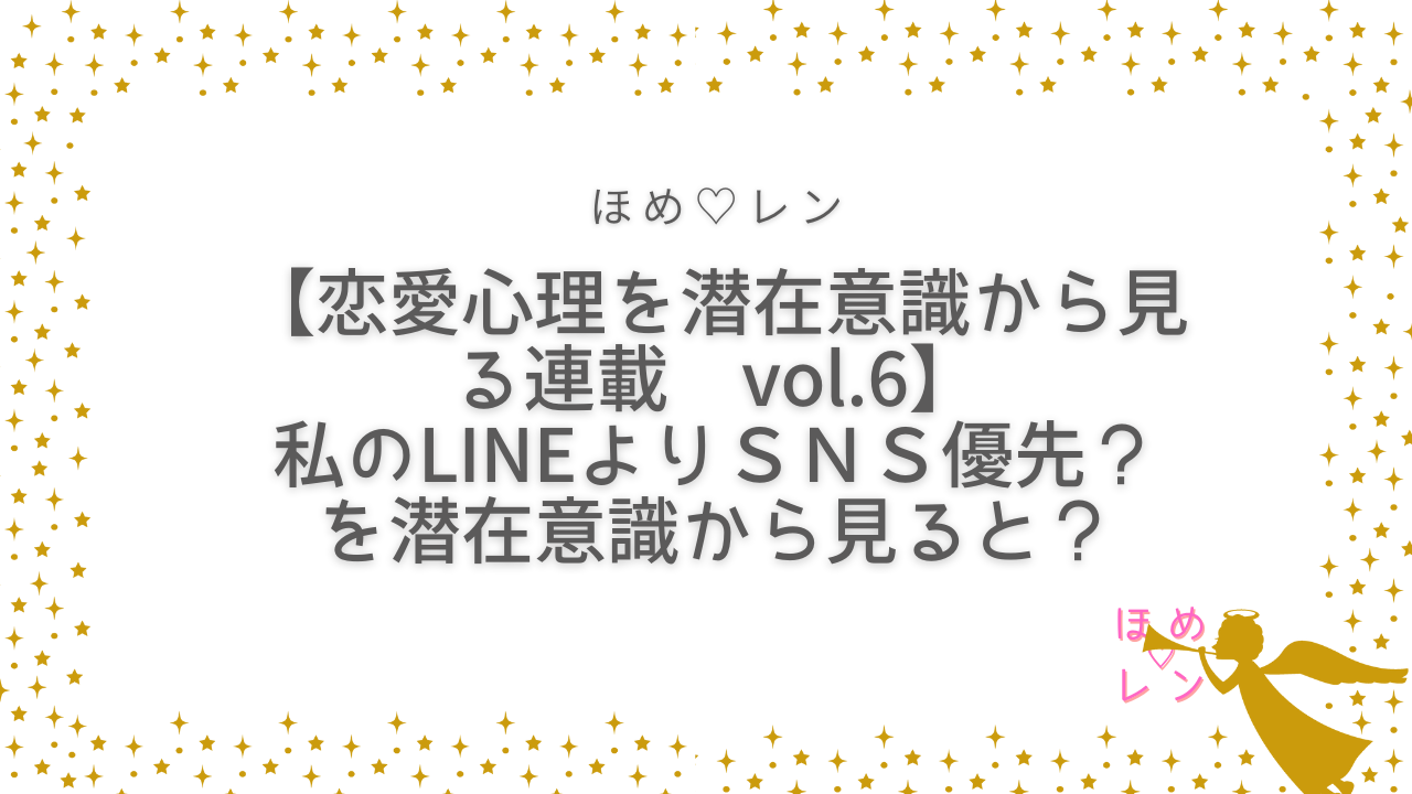 連載 Vol 6 私のlineに返事よこさず ｓｎｓに先に投稿するのはなんで を潜在意識の観点で読み解くと ほめ レン 恋愛 復縁 潜在意識