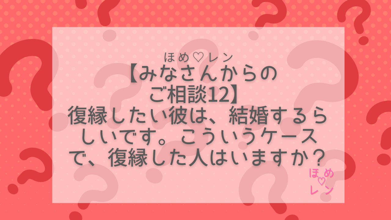 連載 みなさんからのご相談 その12】復縁したい彼には、新しい彼女がいて、結婚するらしいです。こういうケースで、復縁した人はいますか？｜ほめ♡レン| 恋愛  復縁 潜在意識