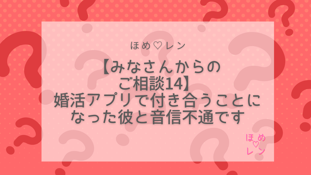連載 みなさんからのご相談 その14】婚活アプリで付き合うことになった