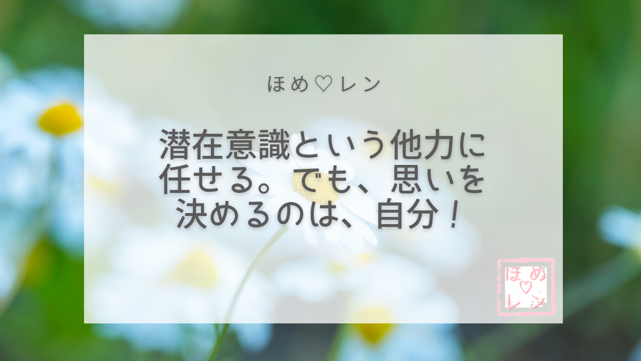 潜在意識という他力に任せる。でも、思いを決めるのは、自分！｜ほめ