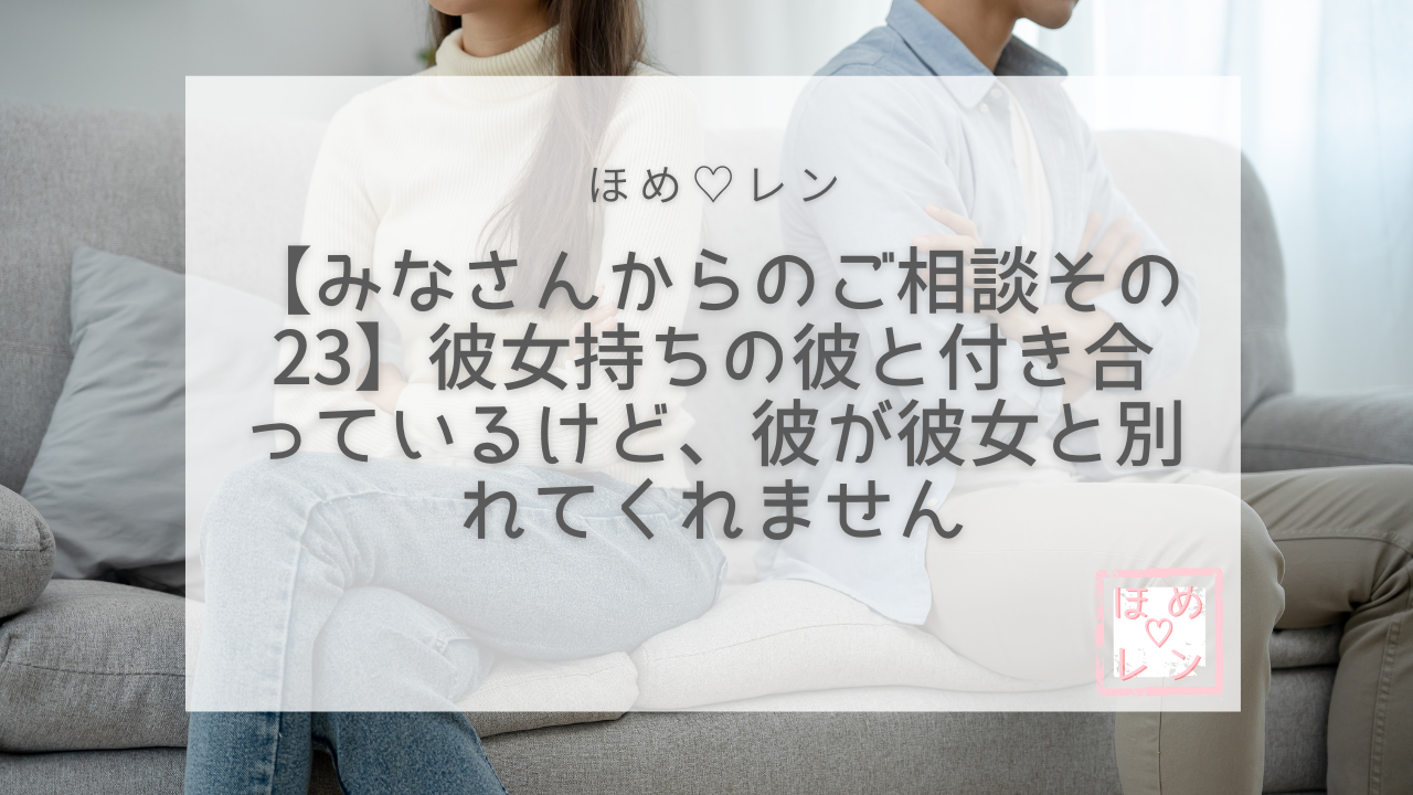 連載 みなさんからのご相談 その23】彼女持ちの彼と付き合っているけど、彼が彼女と別れてくれません｜ほめ♡レン| 恋愛 復縁 潜在意識