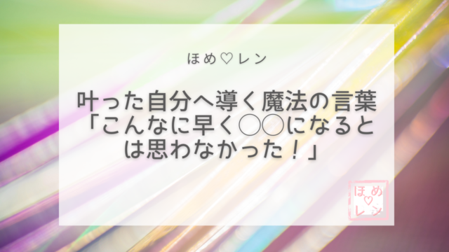 叶った自分へ導く魔法の言葉 こんなに早く になるとは思わなかった ほめ レン 恋愛 復縁 潜在意識