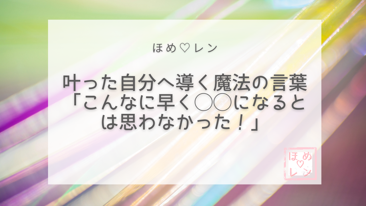 叶った自分へ導く魔法の言葉「こんなに早く◯◯になるとは思わなかった！」｜ほめ♡レン| 恋愛 復縁 潜在意識