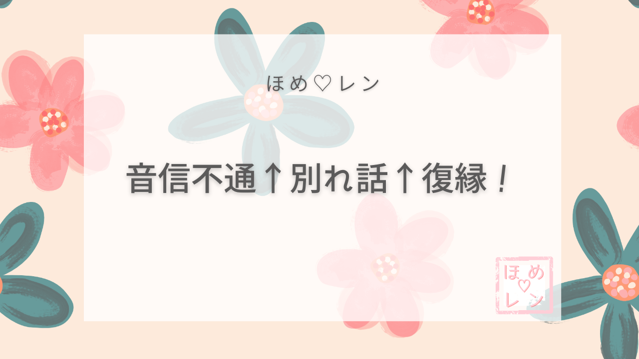 音信不通→別れ話→復縁！