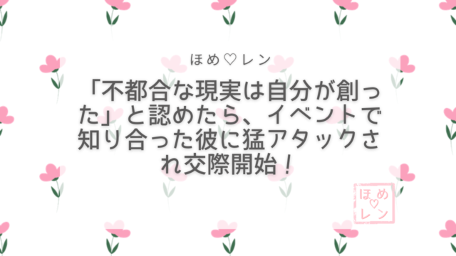 不都合な現実は自分が創ったと認めたら交際開始
